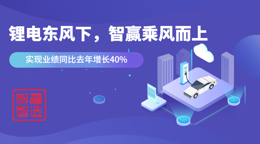 鋰電東風(fēng)下，看智贏如何應(yīng)對(duì)“內(nèi)卷的2021”乘風(fēng)而上，實(shí)現(xiàn)業(yè)績(jī)同比去年增長(zhǎng)40%